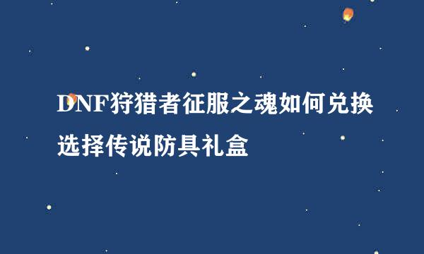 DNF狩猎者征服之魂如何兑换选择传说防具礼盒