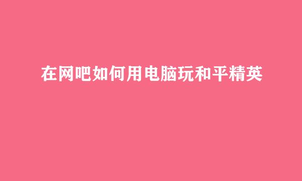 在网吧如何用电脑玩和平精英