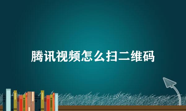 腾讯视频怎么扫二维码