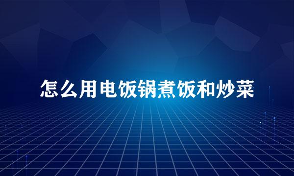 怎么用电饭锅煮饭和炒菜