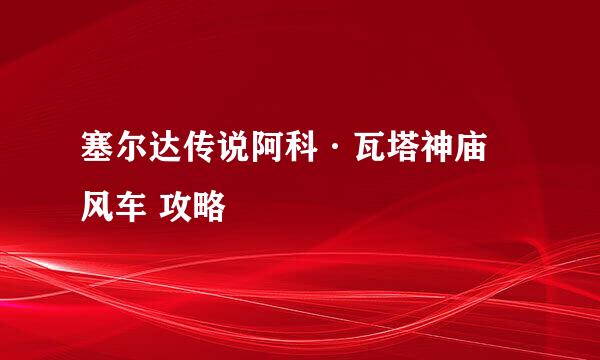 塞尔达传说阿科·瓦塔神庙 风车 攻略