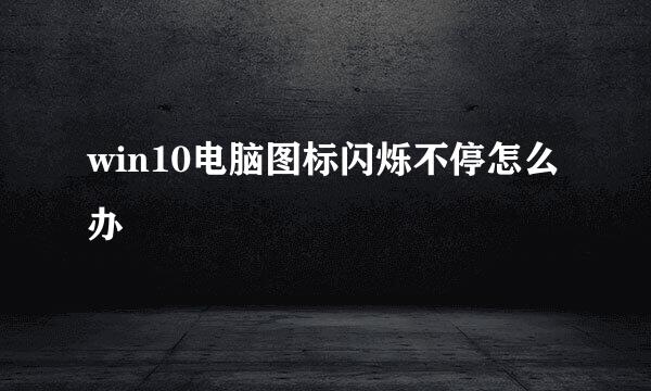 win10电脑图标闪烁不停怎么办
