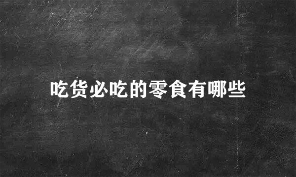 吃货必吃的零食有哪些