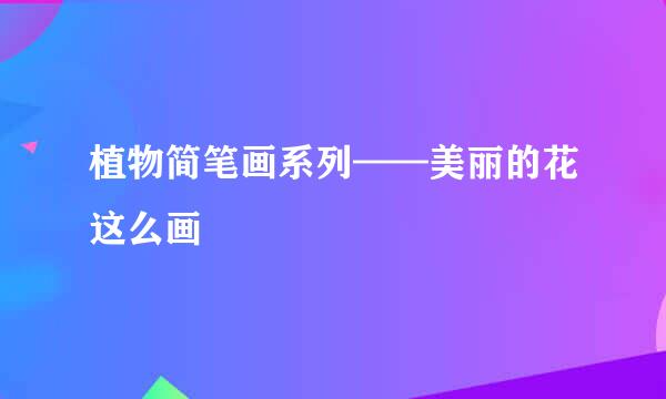 植物简笔画系列——美丽的花这么画