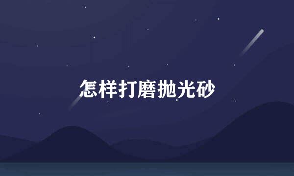 怎样打磨抛光砂