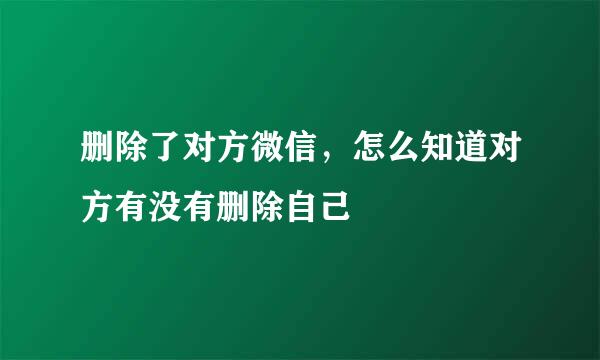 删除了对方微信，怎么知道对方有没有删除自己
