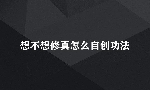 想不想修真怎么自创功法
