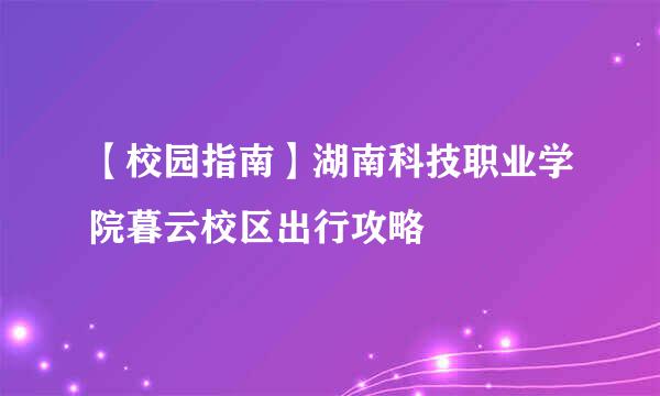 【校园指南】湖南科技职业学院暮云校区出行攻略
