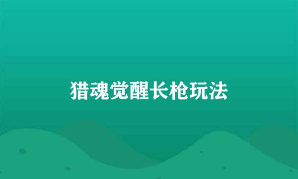 猎魂觉醒长枪玩法