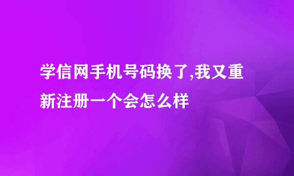 学信网手机号码换了,我又重新注册一个会怎么样