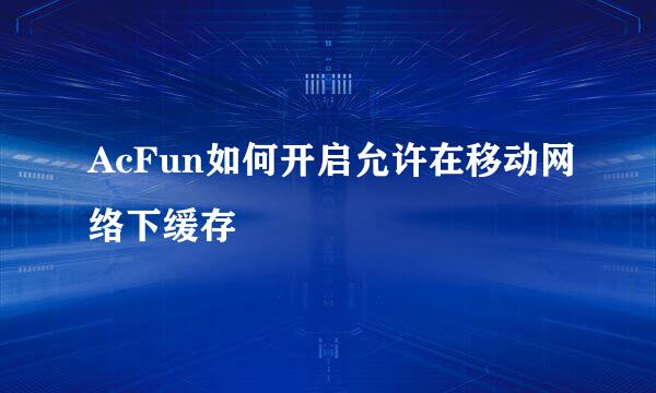 AcFun如何开启允许在移动网络下缓存