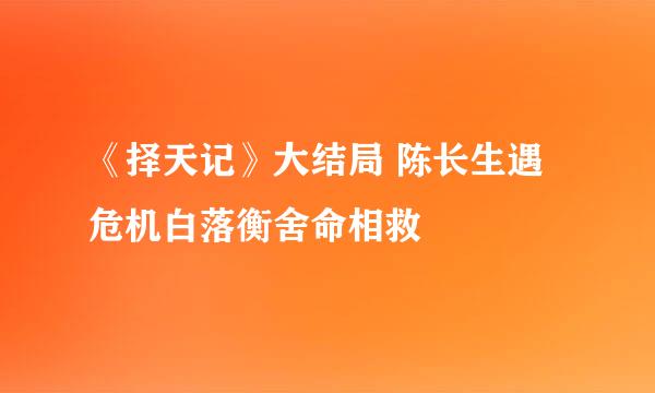 《择天记》大结局 陈长生遇危机白落衡舍命相救