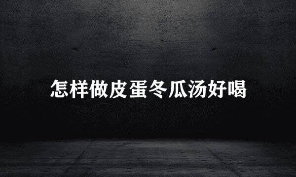 怎样做皮蛋冬瓜汤好喝