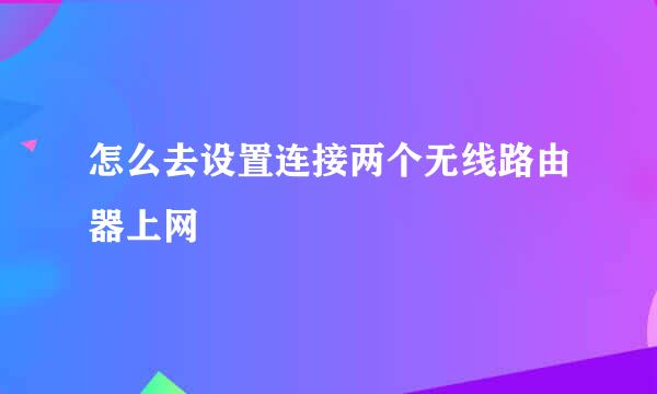 怎么去设置连接两个无线路由器上网