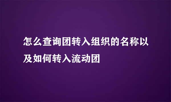 怎么查询团转入组织的名称以及如何转入流动团