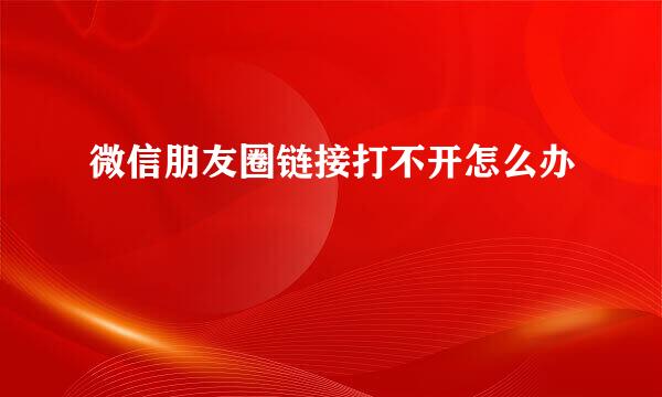 微信朋友圈链接打不开怎么办