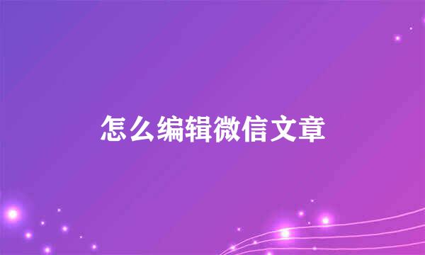 怎么编辑微信文章
