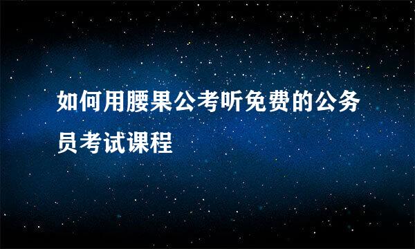 如何用腰果公考听免费的公务员考试课程