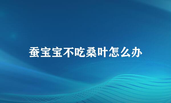 蚕宝宝不吃桑叶怎么办