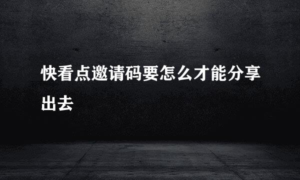 快看点邀请码要怎么才能分享出去