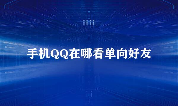 手机QQ在哪看单向好友