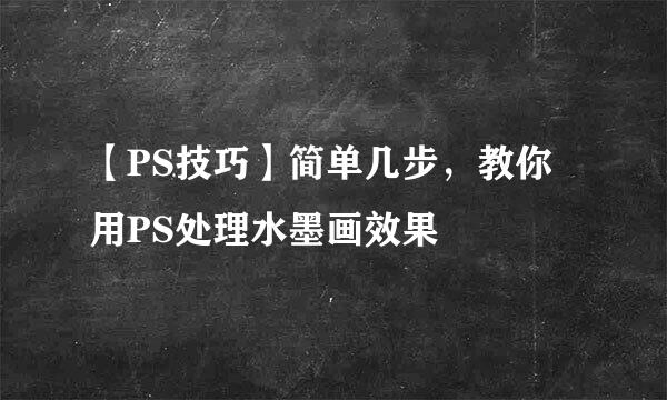 【PS技巧】简单几步，教你用PS处理水墨画效果