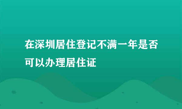 在深圳居住登记不满一年是否可以办理居住证