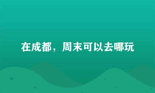 在成都,周末可以去哪玩