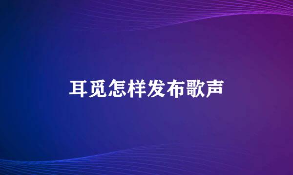 耳觅怎样发布歌声