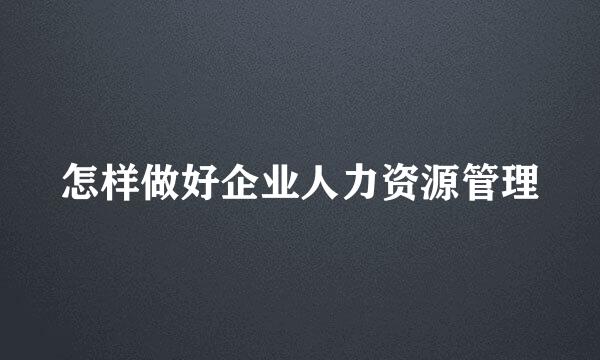 怎样做好企业人力资源管理