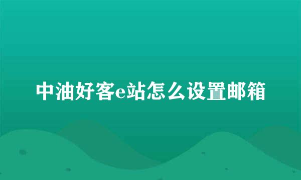 中油好客e站怎么设置邮箱