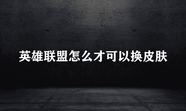 英雄联盟怎么才可以换皮肤