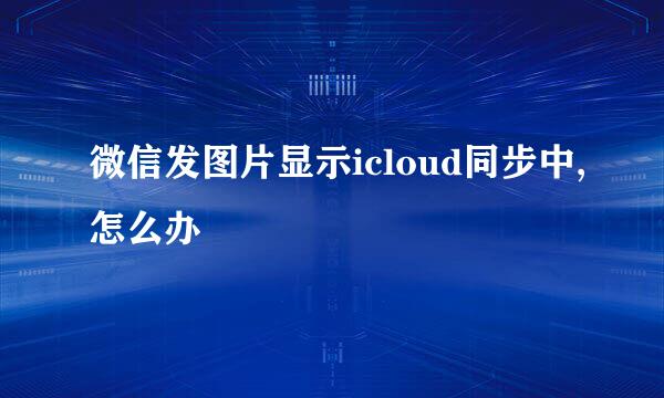 微信发图片显示icloud同步中,怎么办