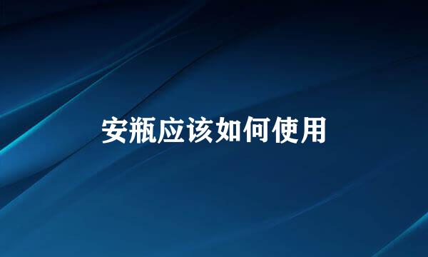 安瓶应该如何使用