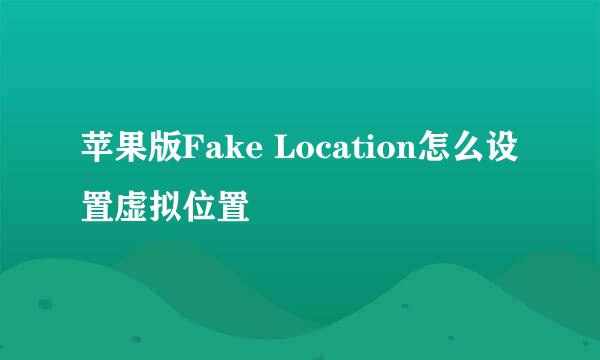苹果版Fake Location怎么设置虚拟位置