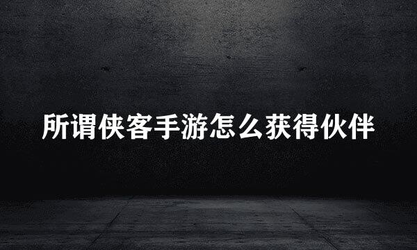 所谓侠客手游怎么获得伙伴