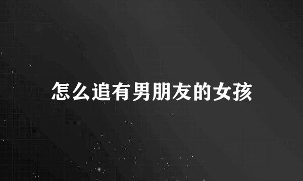怎么追有男朋友的女孩