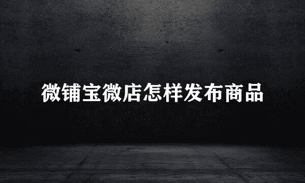微铺宝微店怎样发布商品
