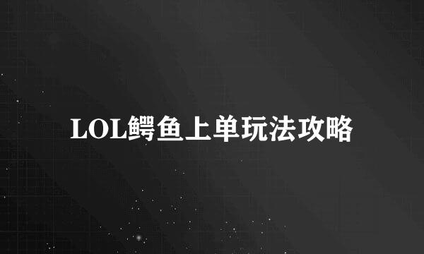 LOL鳄鱼上单玩法攻略