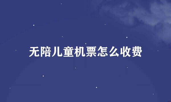 无陪儿童机票怎么收费
