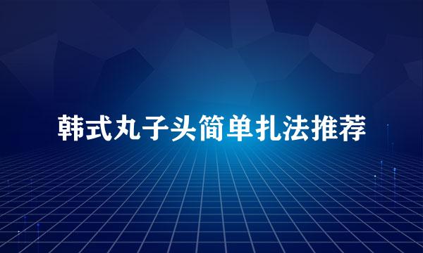 韩式丸子头简单扎法推荐