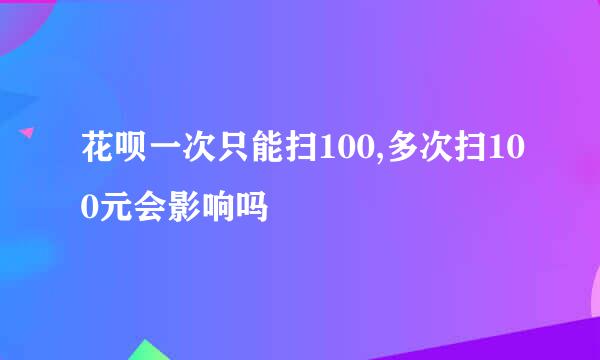 花呗一次只能扫100,多次扫100元会影响吗