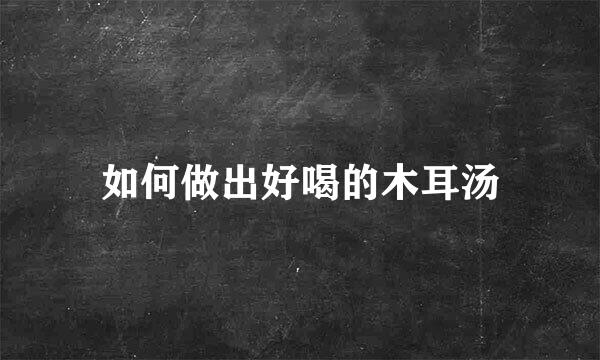 如何做出好喝的木耳汤