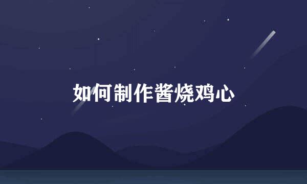 如何制作酱烧鸡心