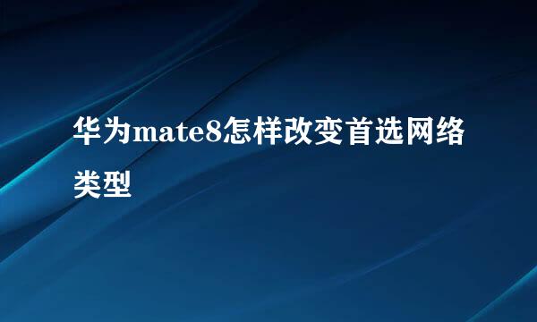 华为mate8怎样改变首选网络类型