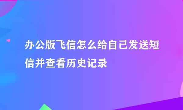 办公版飞信怎么给自己发送短信并查看历史记录