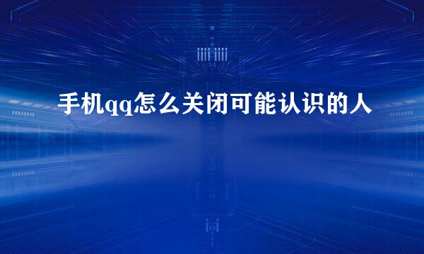 手机qq怎么关闭可能认识的人
