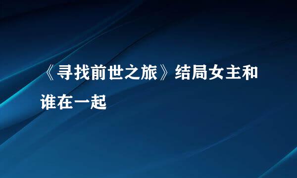 《寻找前世之旅》结局女主和谁在一起