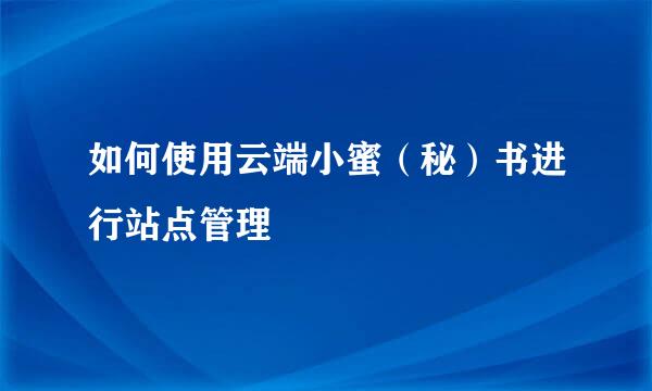 如何使用云端小蜜（秘）书进行站点管理