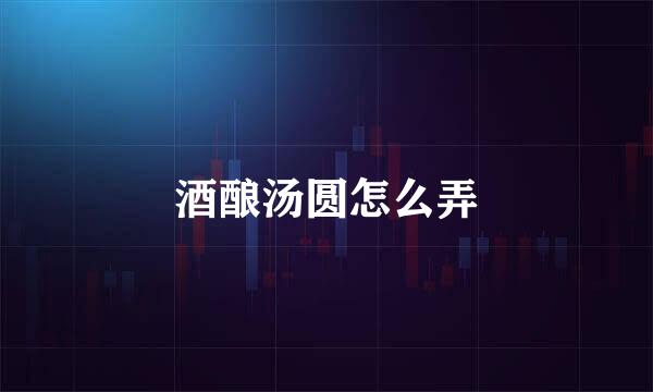 酒酿汤圆怎么弄